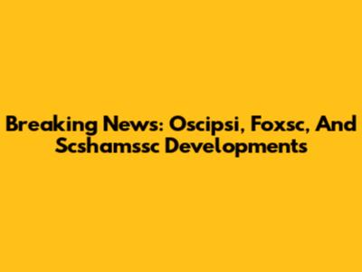 Breaking News: Oscipsi, Foxsc, And Scshamssc Developments