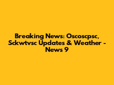 Breaking News: Oscoscpsc, Sckwtvsc Updates & Weather - News 9