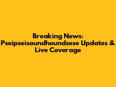 Breaking News: Pseipseisoundhoundsese Updates & Live Coverage