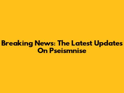 Breaking News: The Latest Updates On Pseismnise