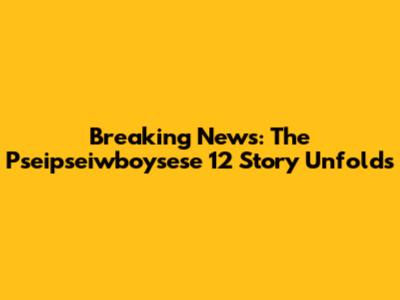 Breaking News: The Pseipseiwboysese 12 Story Unfolds