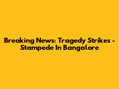 Breaking News: Tragedy Strikes - Stampede In Bangalore