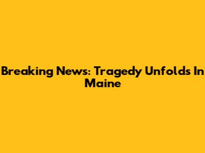 Breaking News: Tragedy Unfolds In Maine