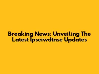 Breaking News: Unveiling The Latest Ipseiwdtnse Updates