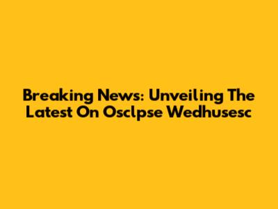 Breaking News: Unveiling The Latest On Osclpse Wedhusesc