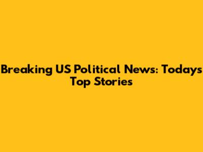 Breaking US Political News: Today's Top Stories