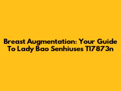 Breast Augmentation: Your Guide To Lady Bao Senhiuse's TI7873n