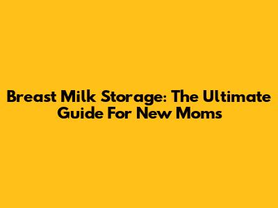 Breast Milk Storage: The Ultimate Guide For New Moms