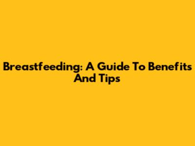 Breastfeeding: A Guide To Benefits And Tips
