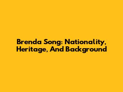 Brenda Song: Nationality, Heritage, And Background