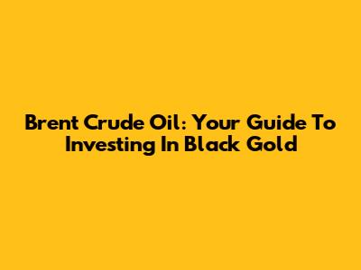 Brent Crude Oil: Your Guide To Investing In Black Gold