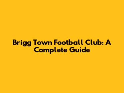 Brigg Town Football Club: A Complete Guide