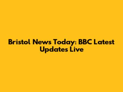 Bristol News Today: BBC Latest Updates Live