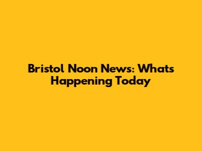 Bristol Noon News: What's Happening Today