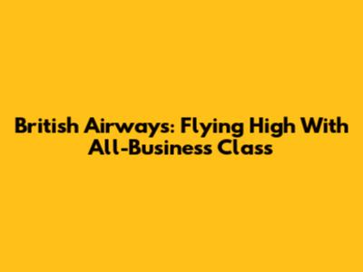 British Airways: Flying High With All-Business Class