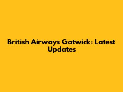 British Airways Gatwick: Latest Updates