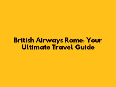 British Airways Rome: Your Ultimate Travel Guide
