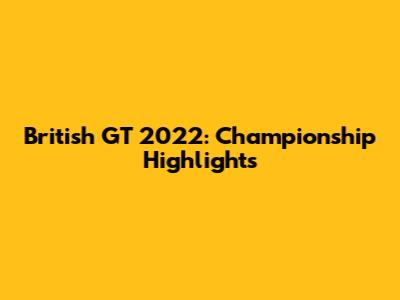 British GT 2022: Championship Highlights