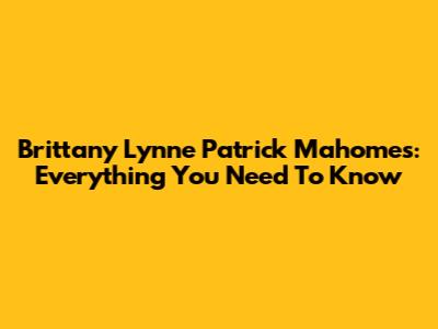 Brittany Lynne Patrick Mahomes: Everything You Need To Know