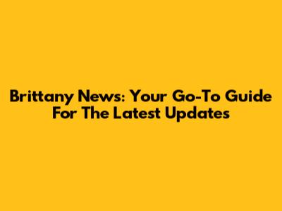 Brittany News: Your Go-To Guide For The Latest Updates