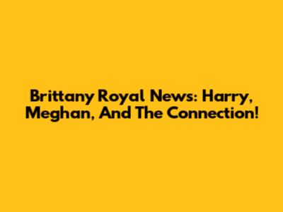 Brittany Royal News: Harry, Meghan, And The Connection!