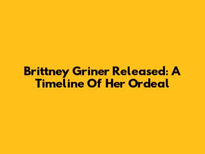 Brittney Griner Released: A Timeline Of Her Ordeal