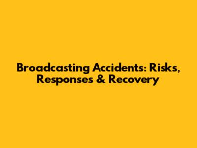 Broadcasting Accidents: Risks, Responses & Recovery