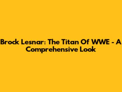 Brock Lesnar: The Titan Of WWE - A Comprehensive Look