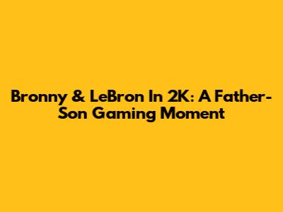 Bronny & LeBron In 2K: A Father-Son Gaming Moment