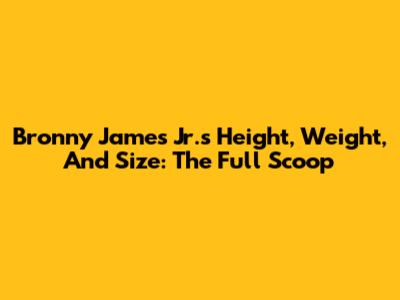 Bronny James Jr.'s Height, Weight, And Size: The Full Scoop