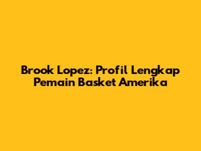 Brook Lopez: Profil Lengkap Pemain Basket Amerika