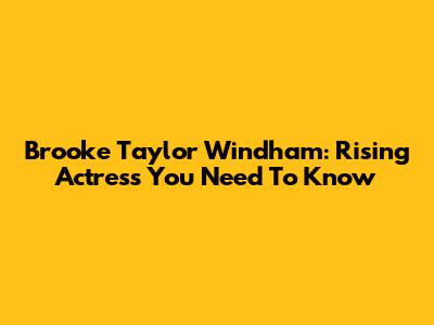 Brooke Taylor Windham: Rising Actress You Need To Know