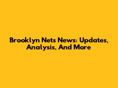 Brooklyn Nets News: Updates, Analysis, And More
