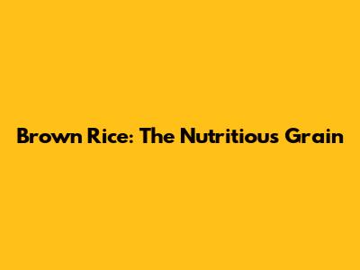 Brown Rice: The Nutritious Grain