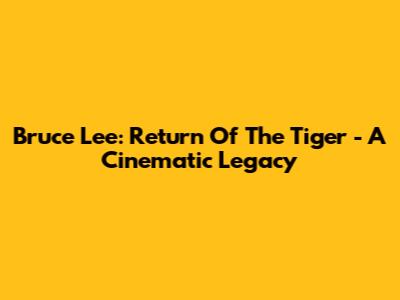 Bruce Lee: Return Of The Tiger - A Cinematic Legacy