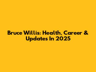 Bruce Willis: Health, Career & Updates In 2025