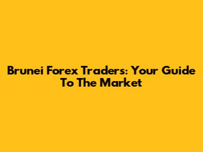 Brunei Forex Traders: Your Guide To The Market