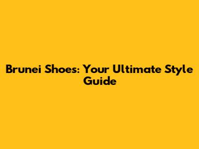 Brunei Shoes: Your Ultimate Style Guide