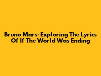 Bruno Mars: Exploring The Lyrics Of 'If The World Was Ending'