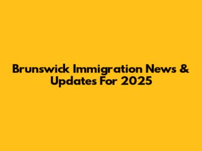 Brunswick Immigration News & Updates For 2025
