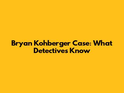 Bryan Kohberger Case: What Detectives Know