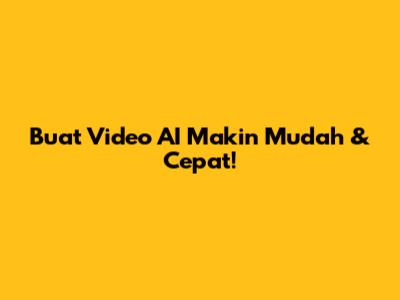 Buat Video AI Makin Mudah & Cepat!
