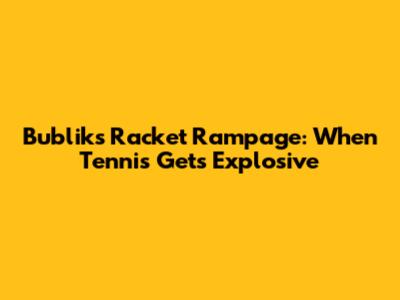 Bublik's Racket Rampage: When Tennis Gets Explosive