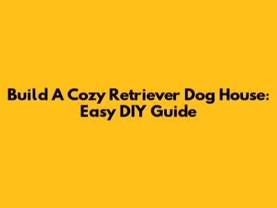 Build A Cozy Retriever Dog House: Easy DIY Guide