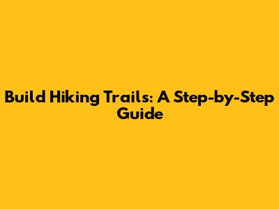 Build Hiking Trails: A Step-by-Step Guide