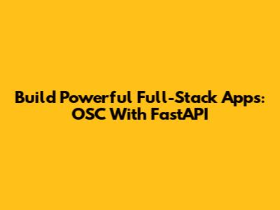 Build Powerful Full-Stack Apps: OSC With FastAPI