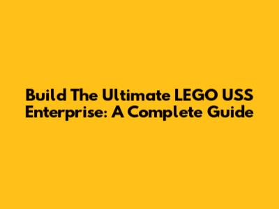 Build The Ultimate LEGO USS Enterprise: A Complete Guide