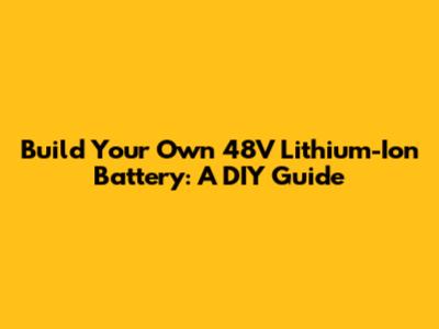Build Your Own 48V Lithium-Ion Battery: A DIY Guide