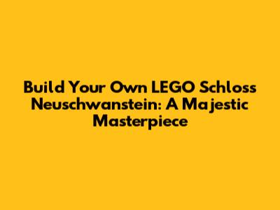 Build Your Own LEGO Schloss Neuschwanstein: A Majestic Masterpiece