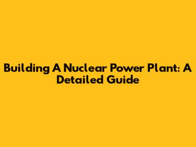 Building A Nuclear Power Plant: A Detailed Guide